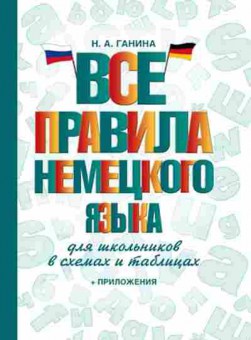 Книга Все правила нем.яз. д/шк.в схемах и таблицах (Ганина Н.А.), б-9250, Баград.рф